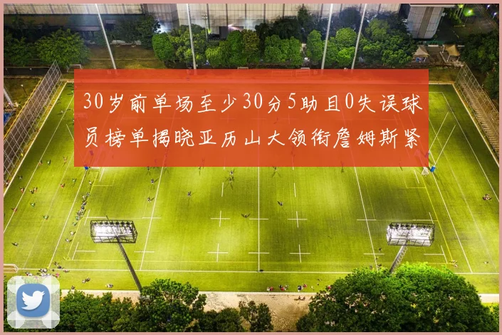30岁前单场至少30分5助且0失误球员榜单揭晓亚历山大领衔詹姆斯紧随其后
