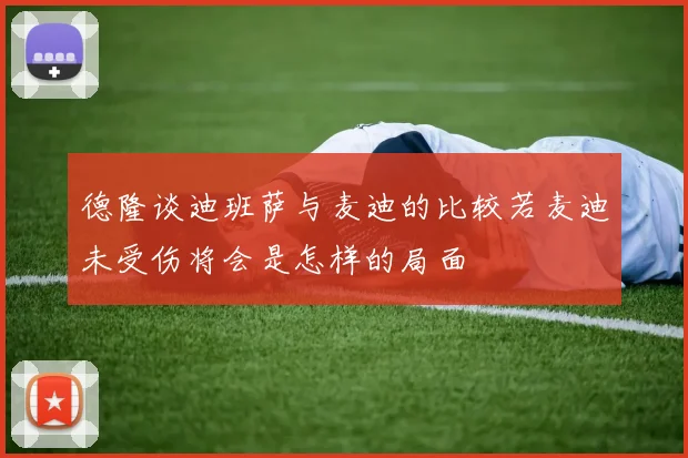 德隆谈迪班萨与麦迪的比较若麦迪未受伤将会是怎样的局面