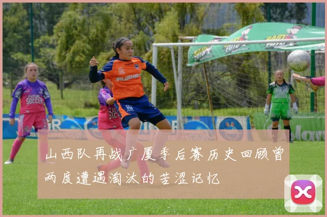 山西队再战广厦季后赛历史回顾曾两度遭遇淘汰的苦涩记忆