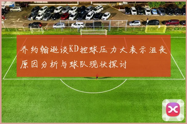 乔约翰逊谈KD控球压力大表示沮丧原因分析与球队现状探讨
