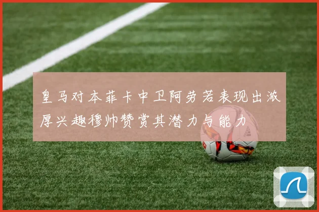 皇马对本菲卡中卫阿劳若表现出浓厚兴趣穆帅赞赏其潜力与能力