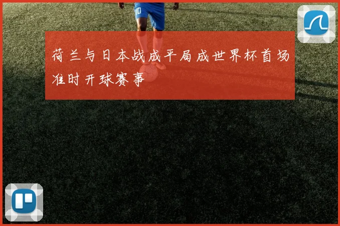 荷兰与日本战成平局成世界杯首场准时开球赛事