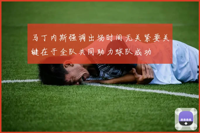 马丁内斯强调出场时间无关紧要关键在于全队共同助力球队成功