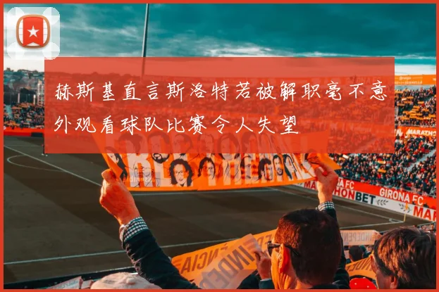 赫斯基直言斯洛特若被解职毫不意外观看球队比赛令人失望