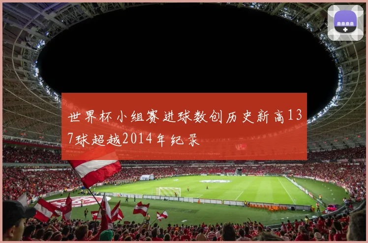 世界杯小组赛进球数创历史新高137球超越2014年纪录