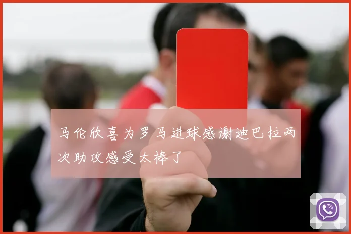 马伦欣喜为罗马进球感谢迪巴拉两次助攻感受太棒了