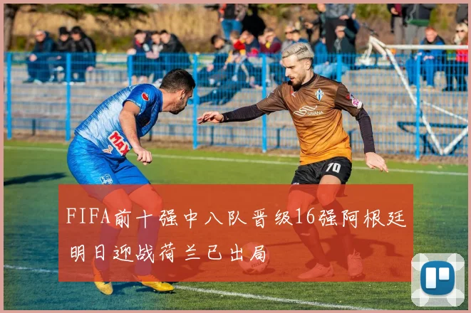 FIFA前十强中八队晋级16强阿根廷明日迎战荷兰已出局