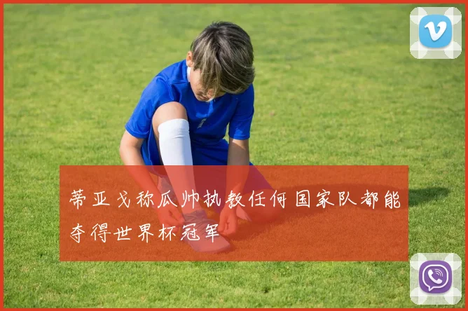 蒂亚戈称瓜帅执教任何国家队都能夺得世界杯冠军