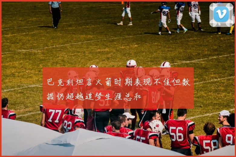 巴克利坦言火箭时期表现不佳但数据仍超越追梦生涯总和