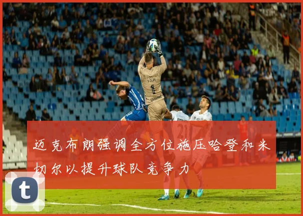 迈克布朗强调全方位施压哈登和米切尔以提升球队竞争力