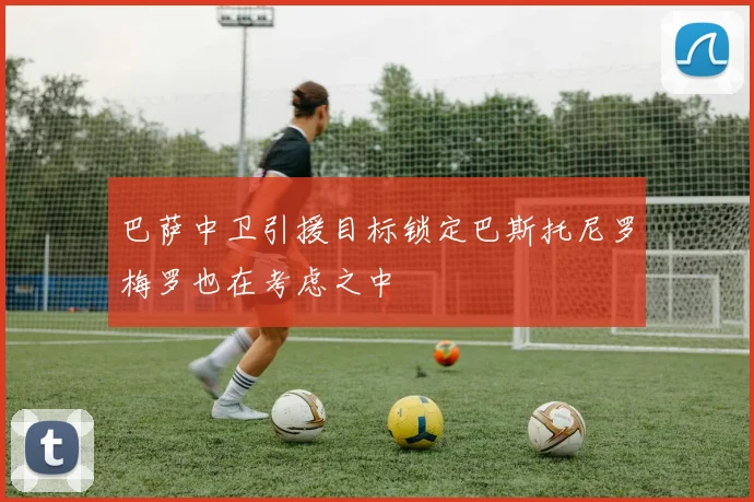 巴萨中卫引援目标锁定巴斯托尼罗梅罗也在考虑之中