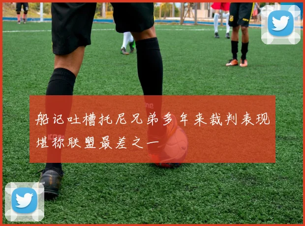 船记吐槽托尼兄弟多年来裁判表现堪称联盟最差之一