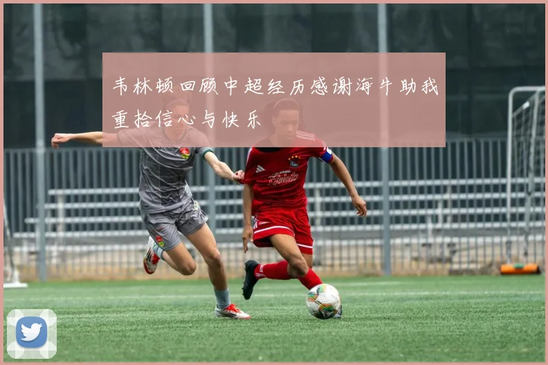 韦林顿回顾中超经历感谢海牛助我重拾信心与快乐
