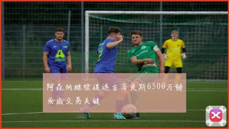 阿森纳继续追逐吉马良斯6500万镑或成交易关键