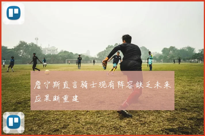詹宁斯直言骑士现有阵容缺乏未来应果断重建