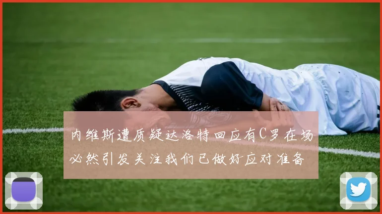 内维斯遭质疑达洛特回应有C罗在场必然引发关注我们已做好应对准备