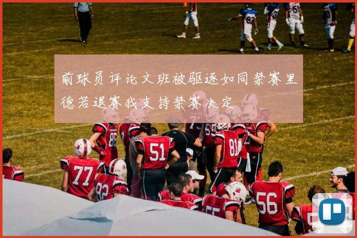 前球员评论文班被驱逐如同禁赛里德若退赛我支持禁赛决定