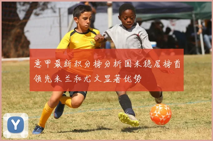 意甲最新积分榜分析国米稳居榜首领先米兰和尤文显著优势